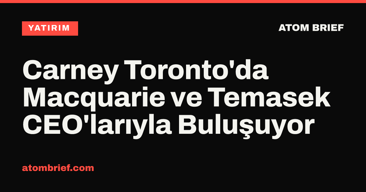 Carney Toronto'da Macquarie ve Temasek CEO'larıyla Buluşuyor