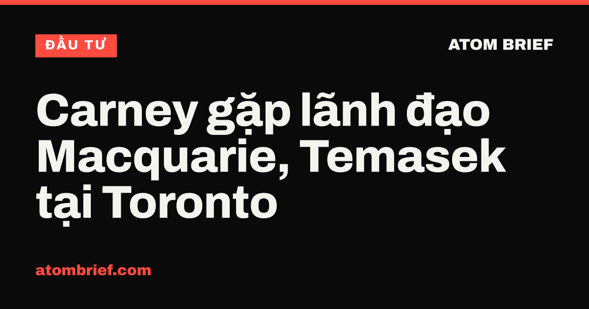 Carney gặp lãnh đạo Macquarie, Temasek tại Toronto