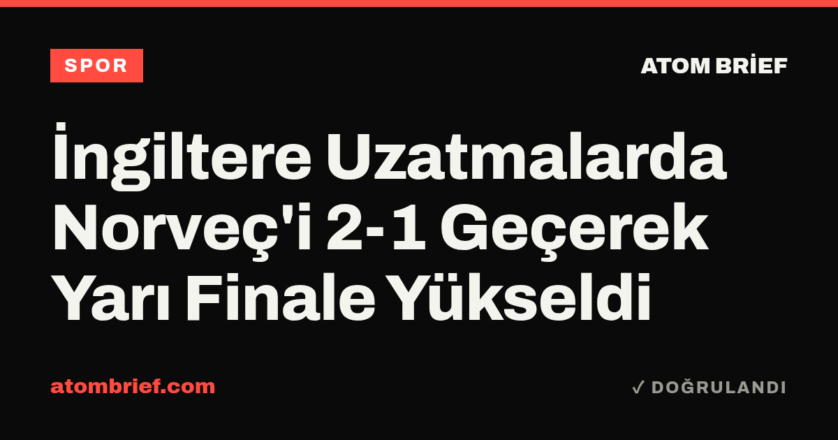 İngiltere Uzatmalarda Norveç'i 2-1 Geçerek Yarı Finale Yükseldi