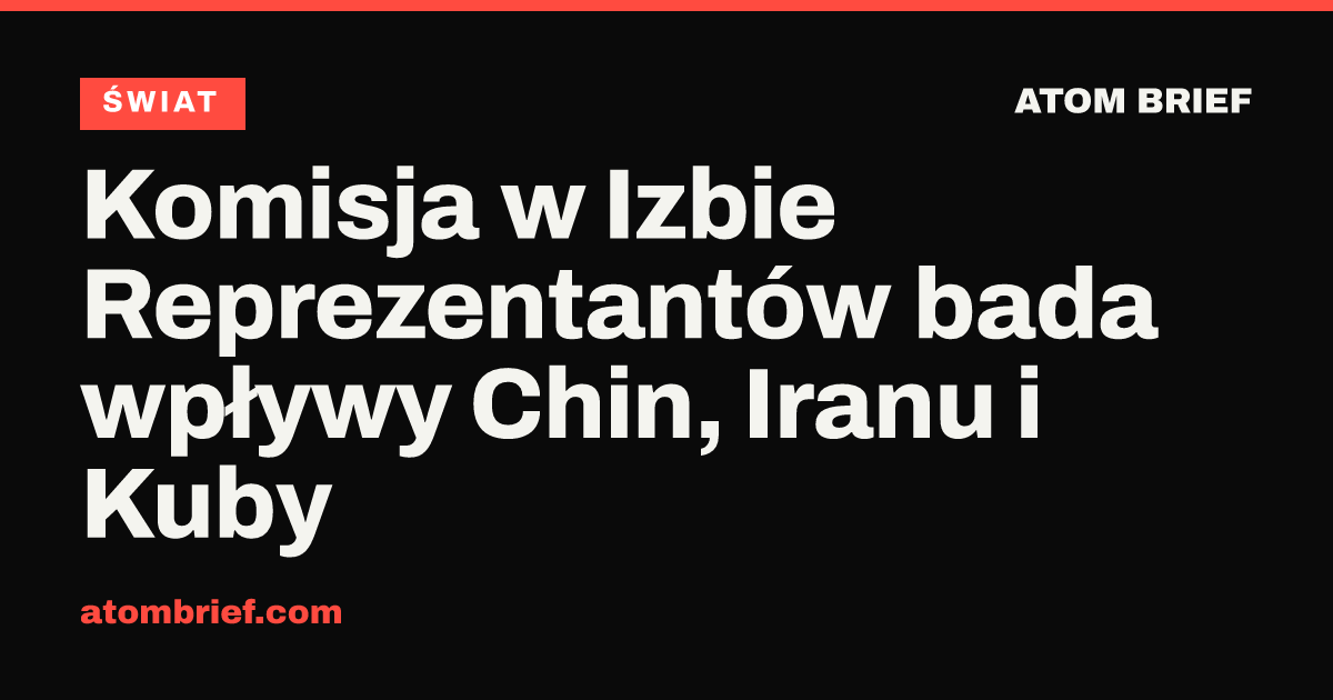Komisja w Izbie Reprezentantów bada wpływy Chin, Iranu i Kuby