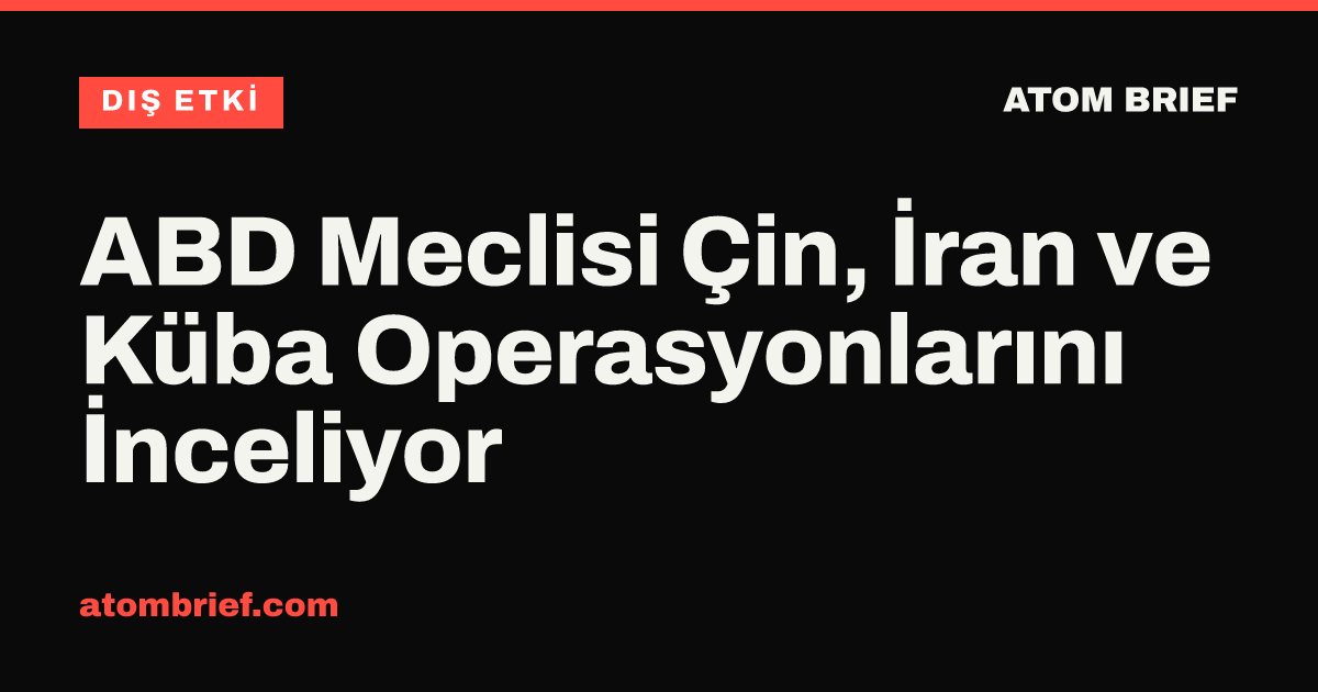 ABD Meclisi Çin, İran ve Küba Operasyonlarını İnceliyor