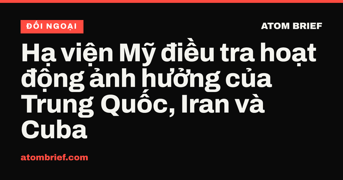 Hạ viện Mỹ điều tra hoạt động ảnh hưởng của Trung Quốc, Iran và Cuba