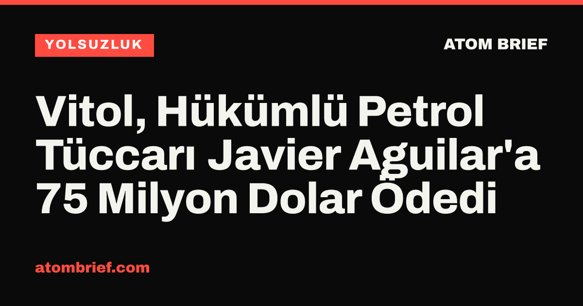 Vitol, Hükümlü Petrol Tüccarı Javier Aguilar'a 75 Milyon Dolar Ödedi