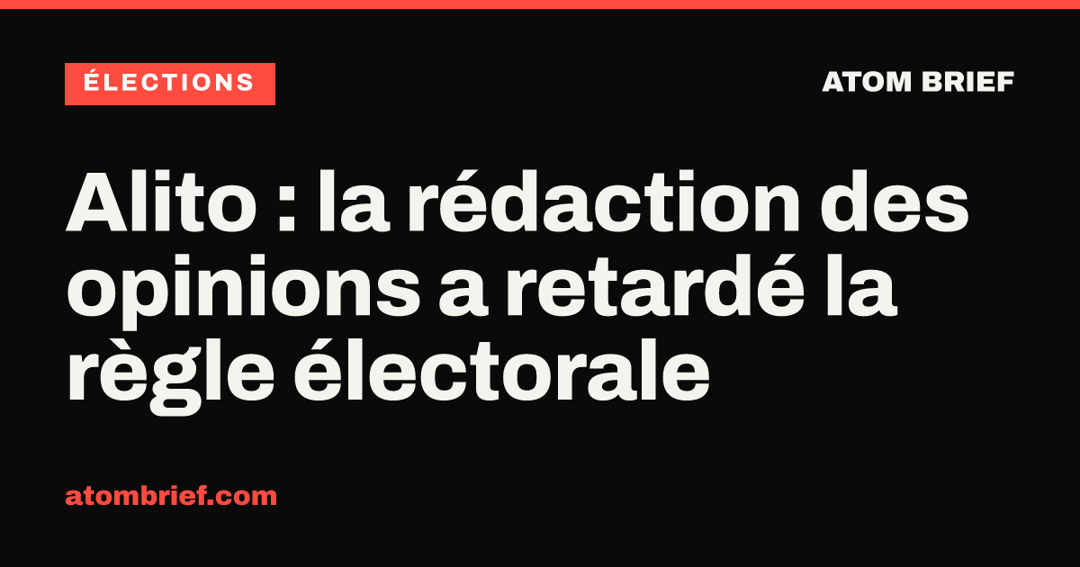 Alito : la rédaction des opinions a retardé la règle électorale
