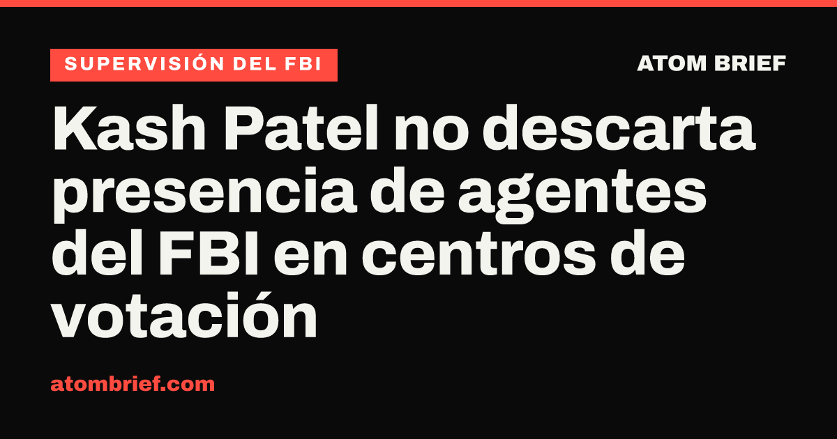 Kash Patel no descarta presencia de agentes del FBI en centros de votación