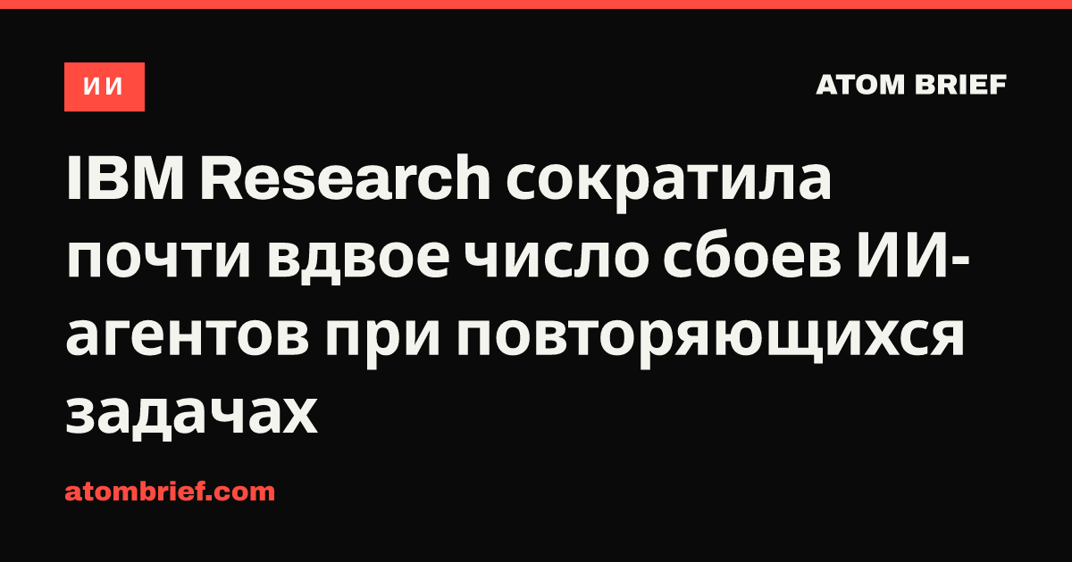 IBM Research сократила почти вдвое число сбоев ИИ-агентов при повторяющихся задачах