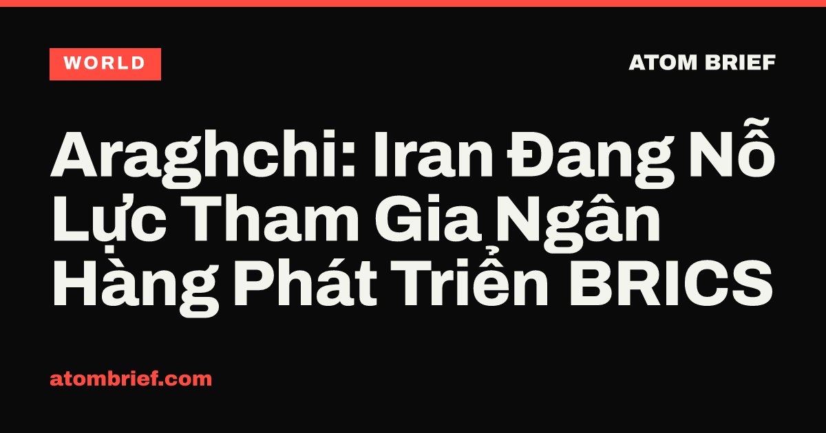 Araghchi: Iran Đang Nỗ Lực Tham Gia Ngân Hàng Phát Triển BRICS
