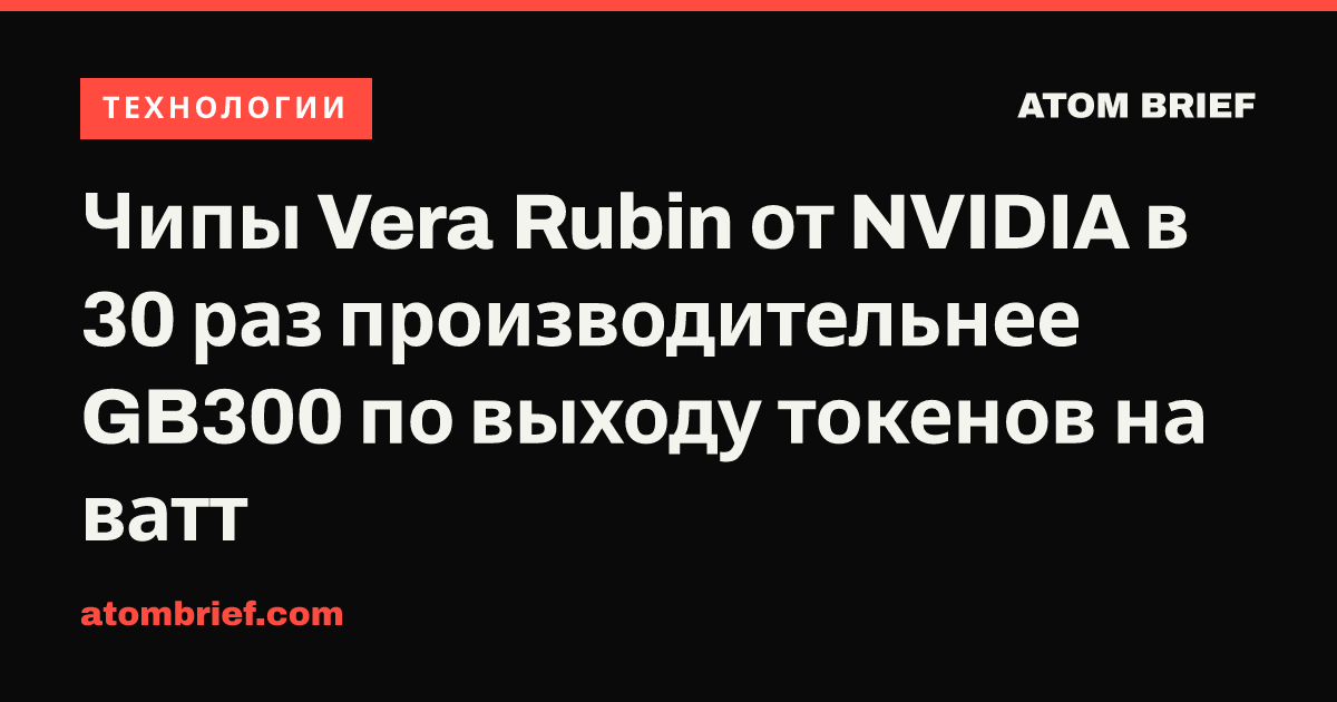 Чипы Vera Rubin от NVIDIA в 30 раз производительнее GB300 по выходу токенов на ватт