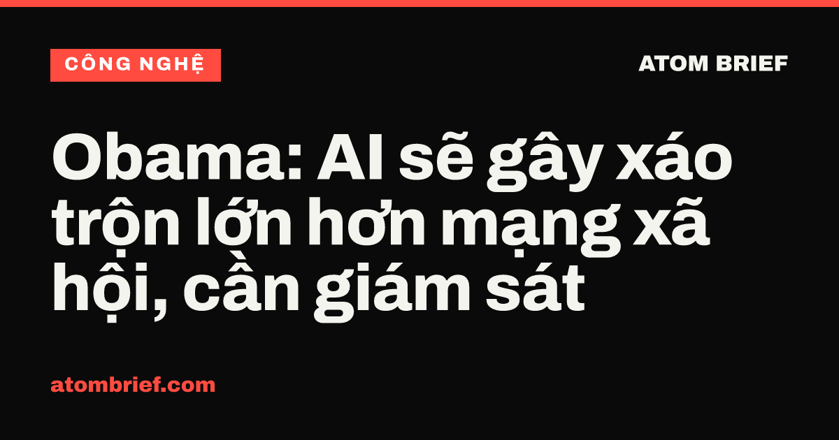 Obama: AI sẽ gây xáo trộn lớn hơn mạng xã hội, cần giám sát