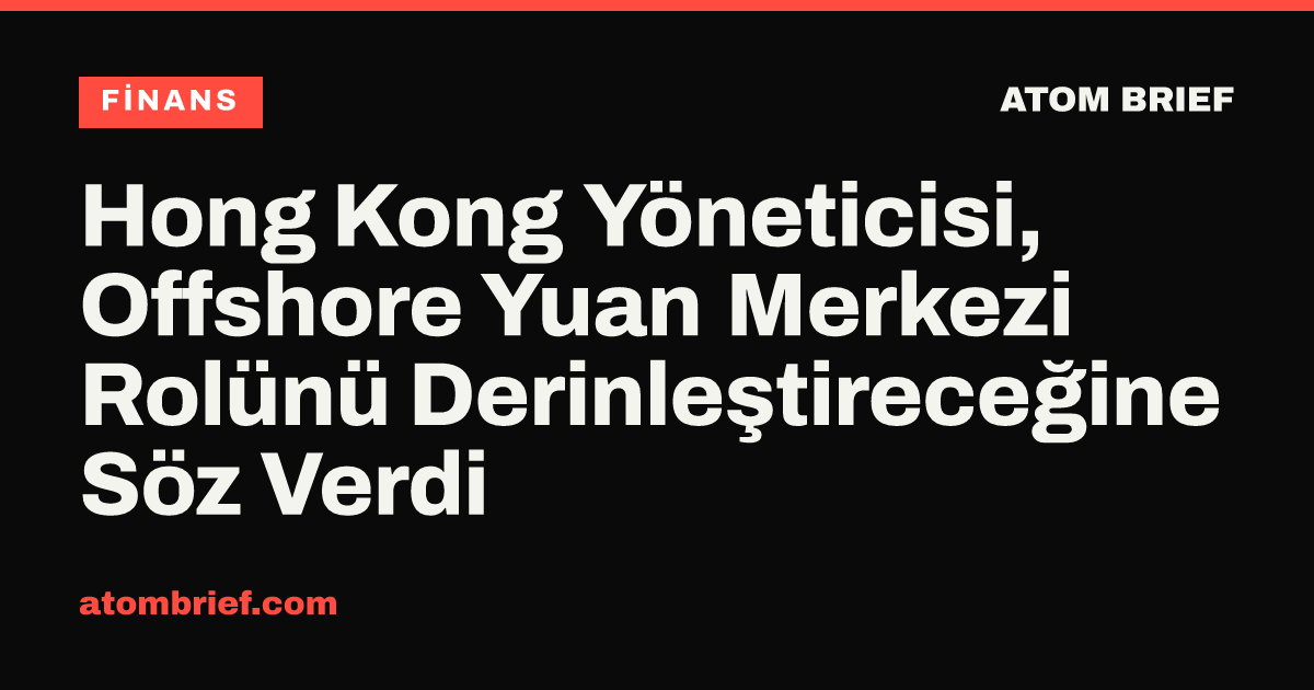 Hong Kong Yöneticisi, Offshore Yuan Merkezi Rolünü Derinleştireceğine Söz Verdi
