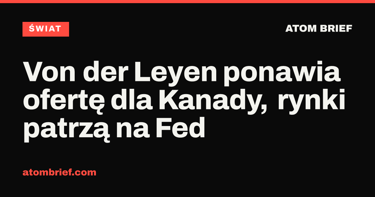 Von der Leyen ponawia ofertę dla Kanady, rynki patrzą na Fed