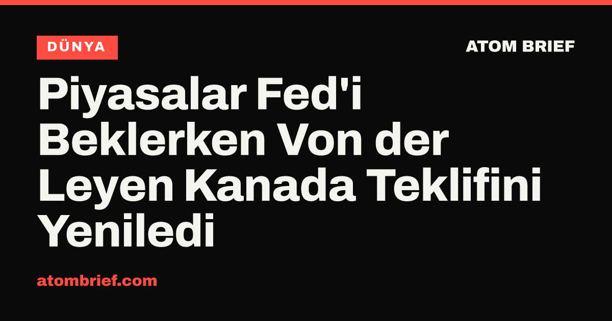 Piyasalar Fed'i Beklerken Von der Leyen Kanada Teklifini Yeniledi