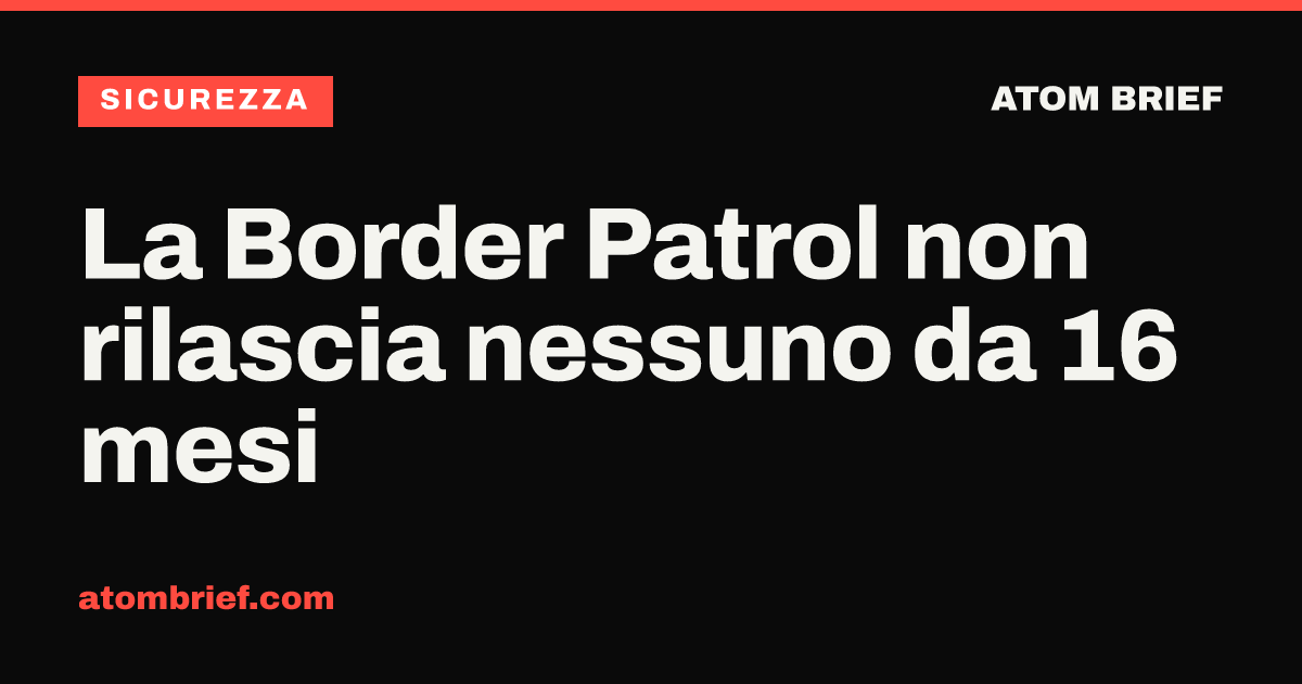 La Border Patrol non rilascia nessuno da 16 mesi