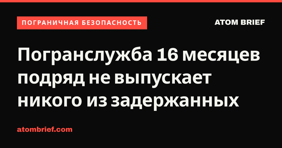 Погранслужба 16 месяцев подряд не выпускает никого из задержанных