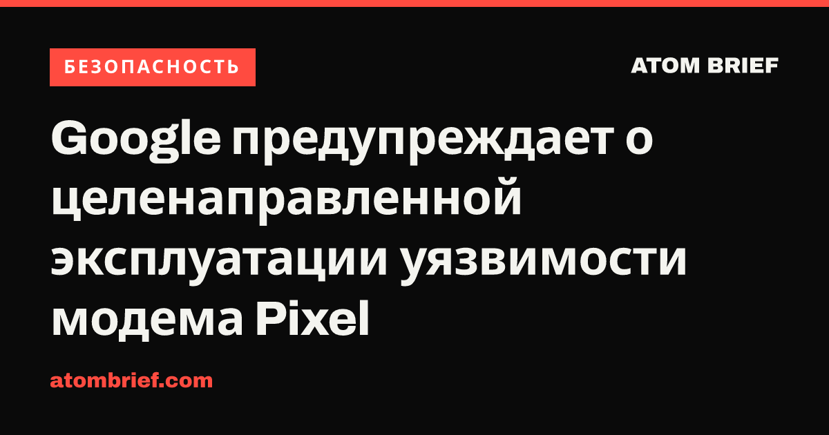 Google предупреждает о целенаправленной эксплуатации уязвимости модема Pixel