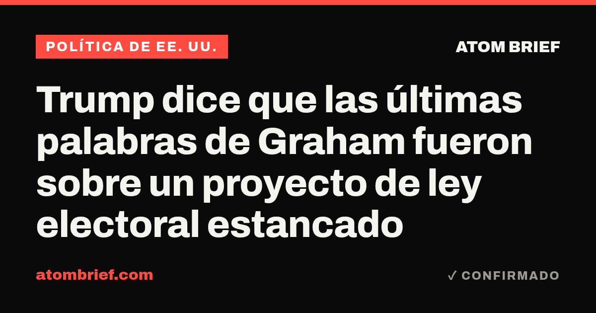 Trump dice que las últimas palabras de Graham fueron sobre un proyecto de ley electoral estancado