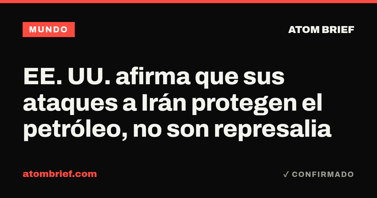 EE. UU. afirma que sus ataques a Irán protegen el petróleo, no son represalia