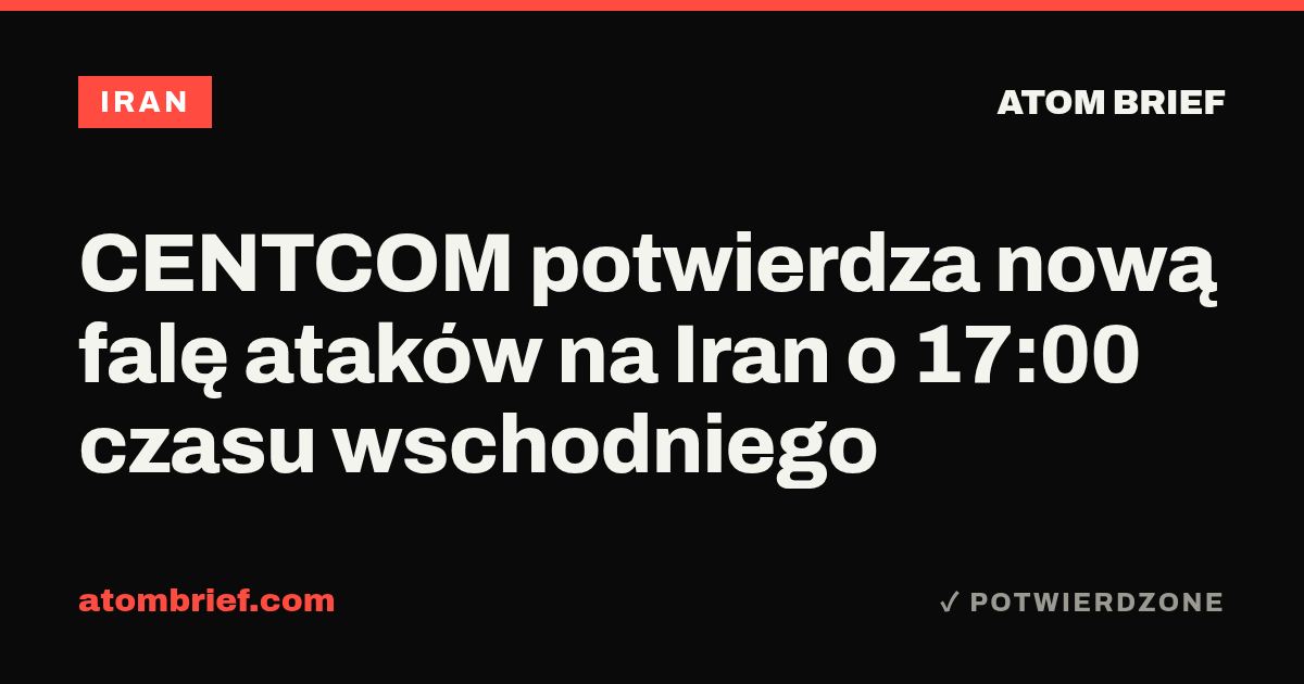 CENTCOM potwierdza nową falę ataków na Iran o 17:00 czasu wschodniego