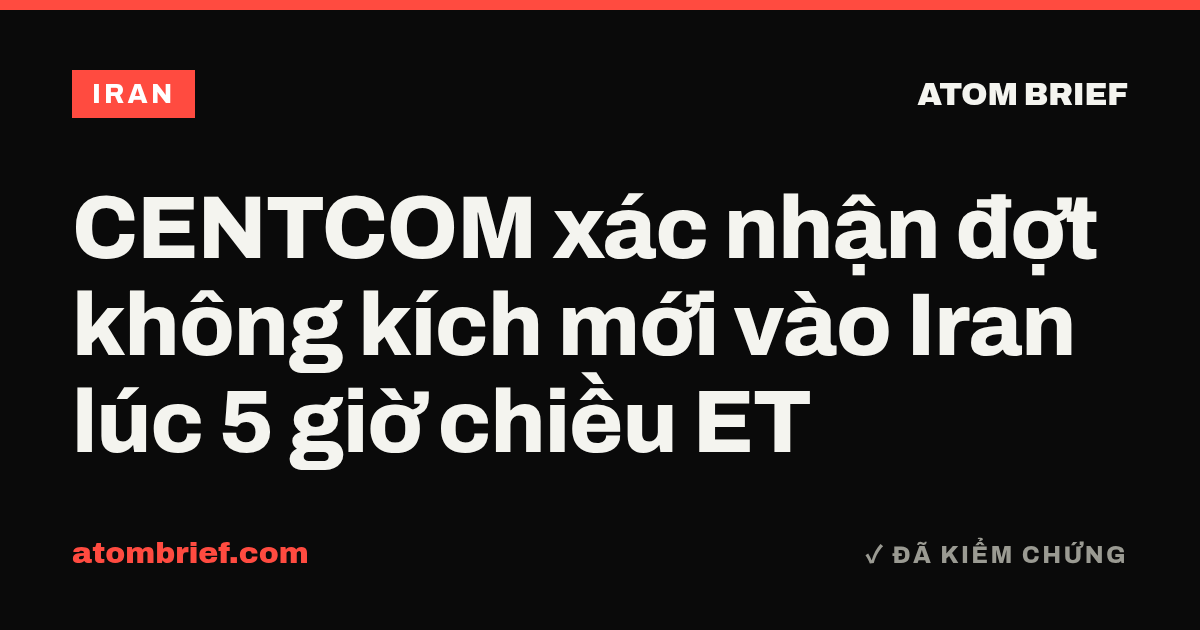 CENTCOM xác nhận đợt không kích mới vào Iran lúc 5 giờ chiều ET