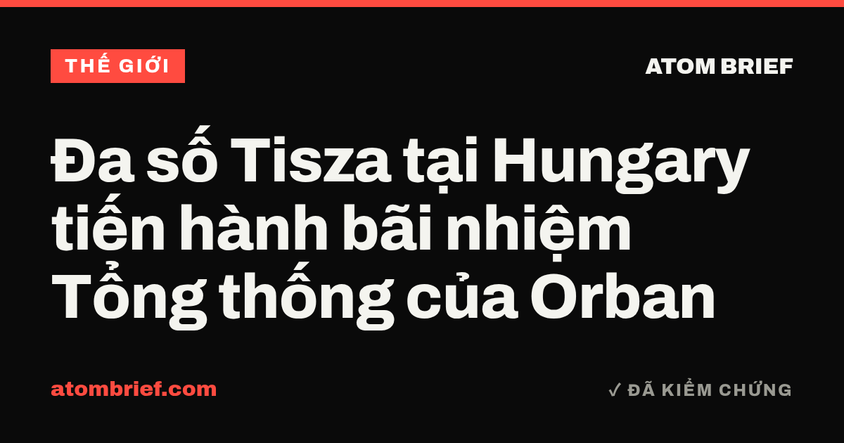 Đa số Tisza tại Hungary tiến hành bãi nhiệm Tổng thống của Orban