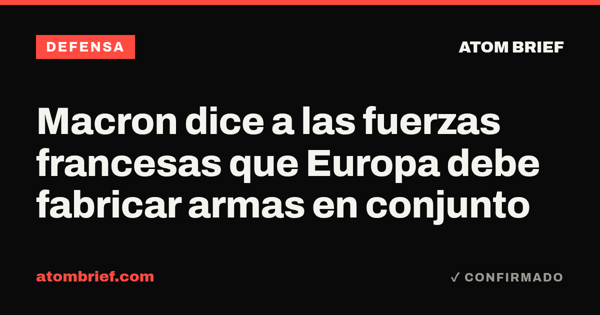 Macron dice a las fuerzas francesas que Europa debe fabricar armas en conjunto
