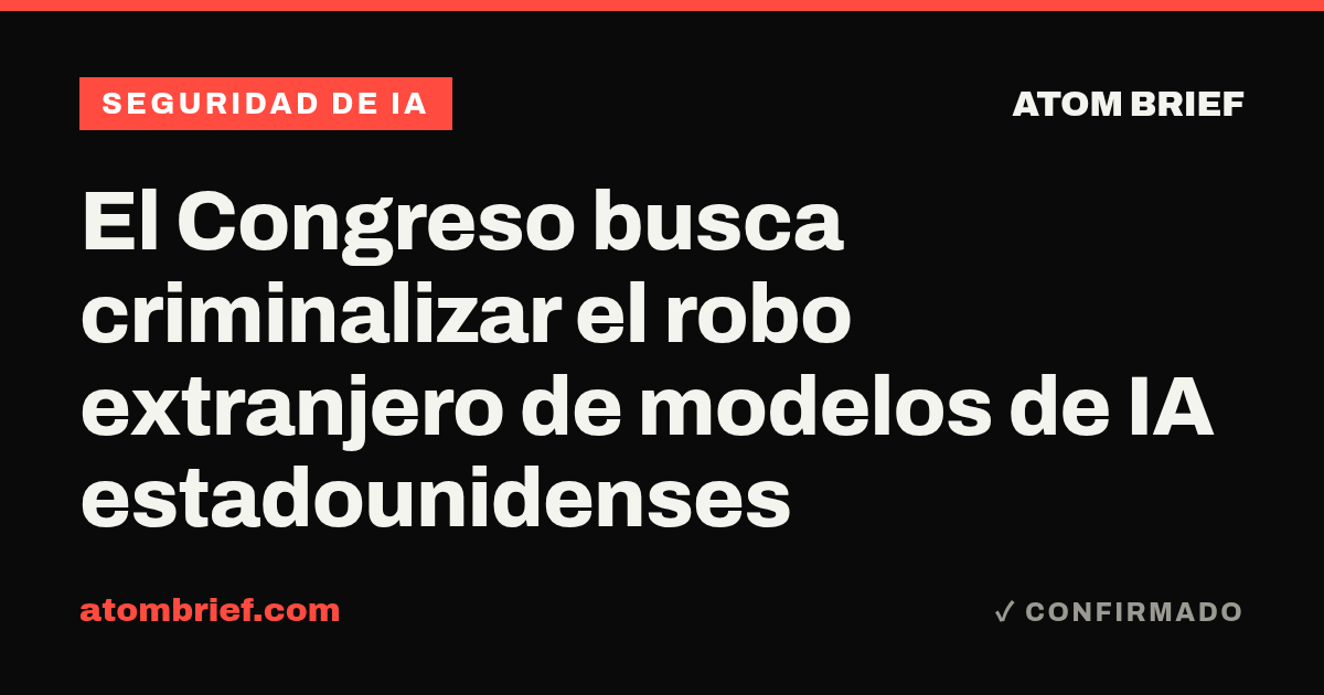 El Congreso busca criminalizar el robo extranjero de modelos de IA estadounidenses