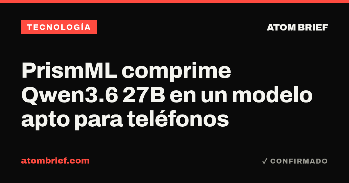 PrismML comprime Qwen3.6 27B en un modelo apto para teléfonos