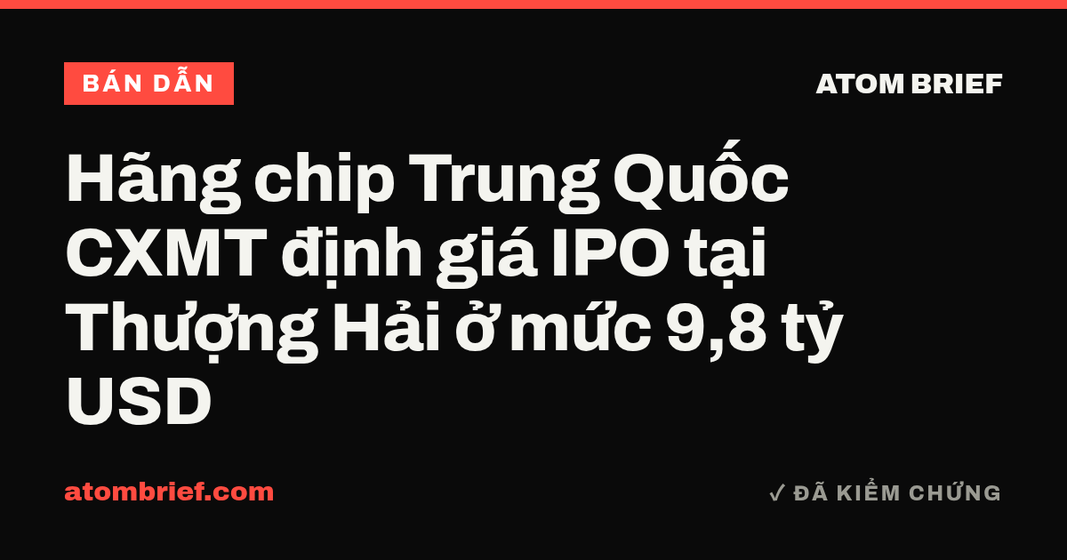 Hãng chip Trung Quốc CXMT định giá IPO tại Thượng Hải ở mức 9,8 tỷ USD