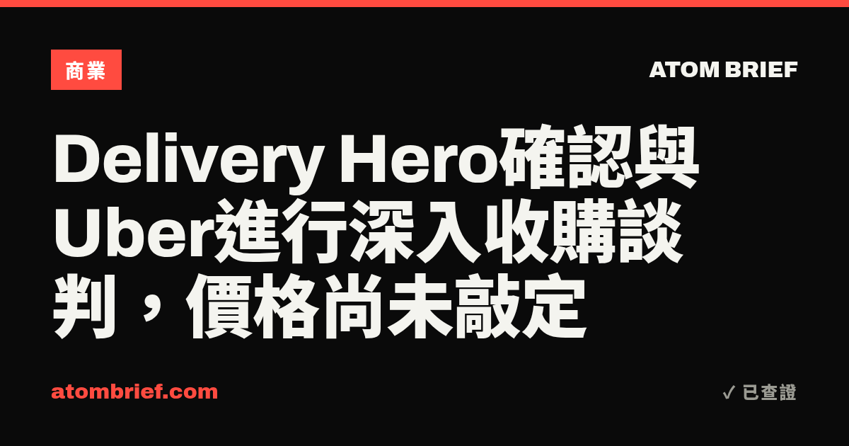 Delivery Hero確認與Uber進行深入收購談判，價格尚未敲定