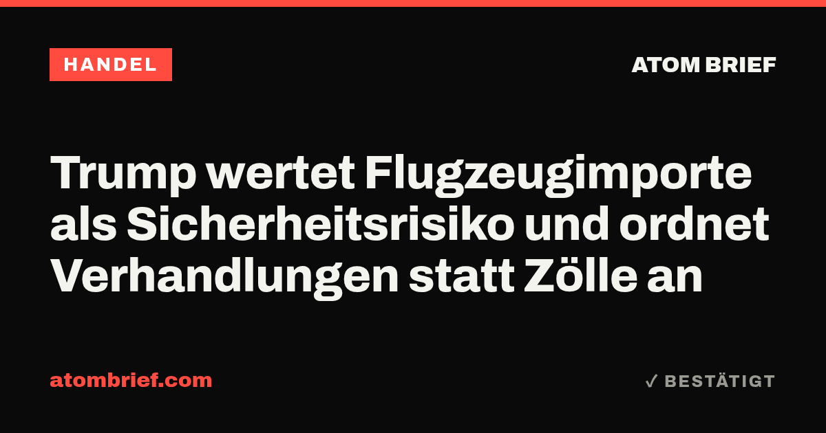 Trump wertet Flugzeugimporte als Sicherheitsrisiko und ordnet Verhandlungen statt Zölle an