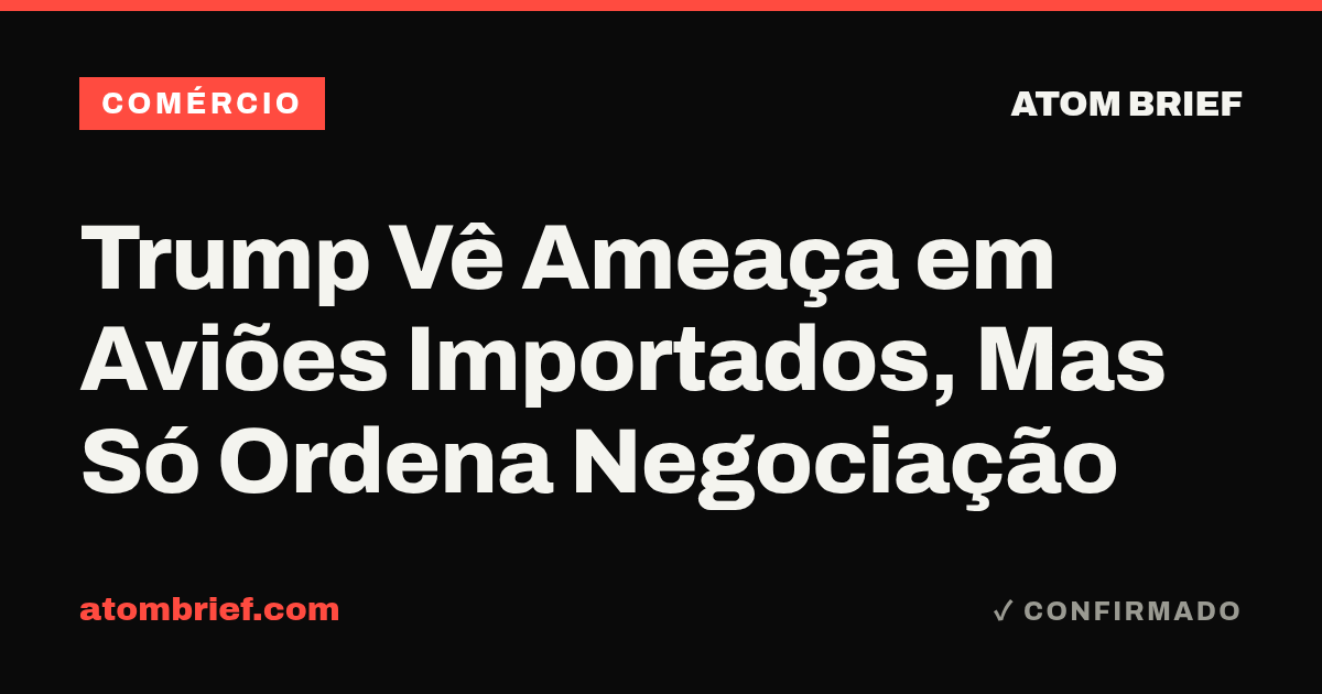 Trump Vê Ameaça em Aviões Importados, Mas Só Ordena Negociação