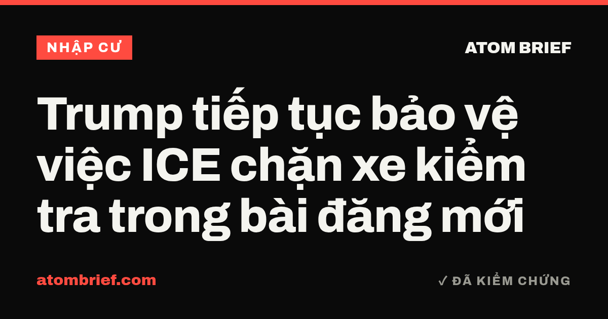 Trump tiếp tục bảo vệ việc ICE chặn xe kiểm tra trong bài đăng mới
