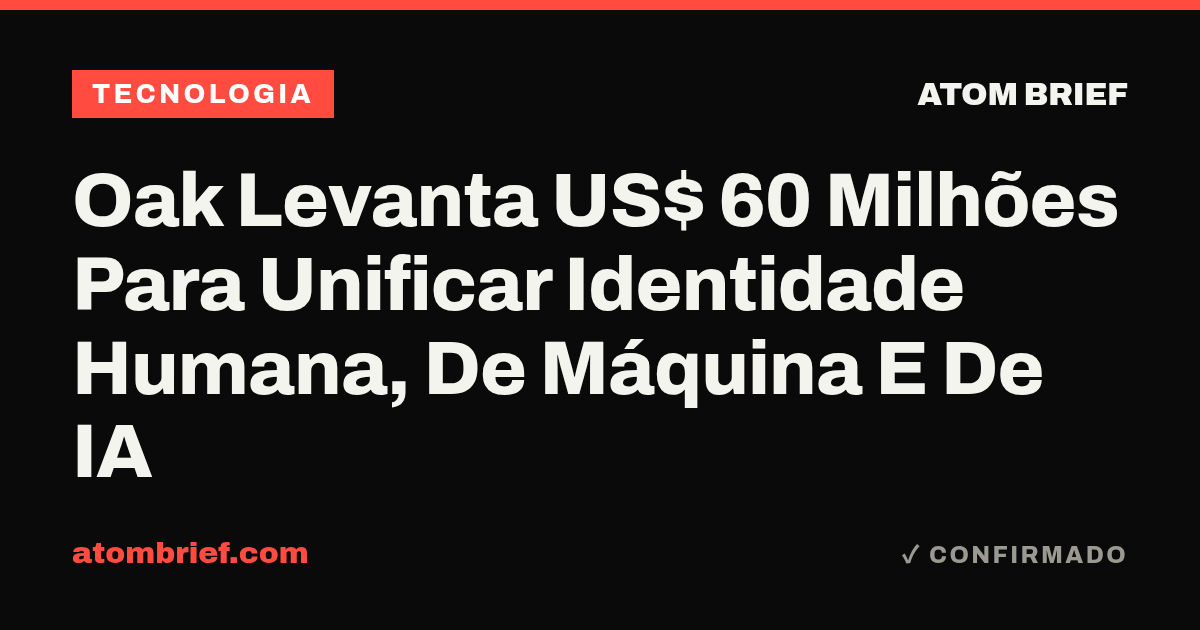 Oak Levanta US$ 60 Milhões Para Unificar Identidade Humana, De Máquina E De IA