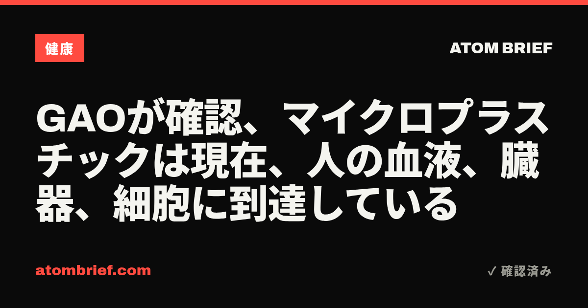 GAOが確認、マイクロプラスチックは現在、人の血液、臓器、細胞に到達している