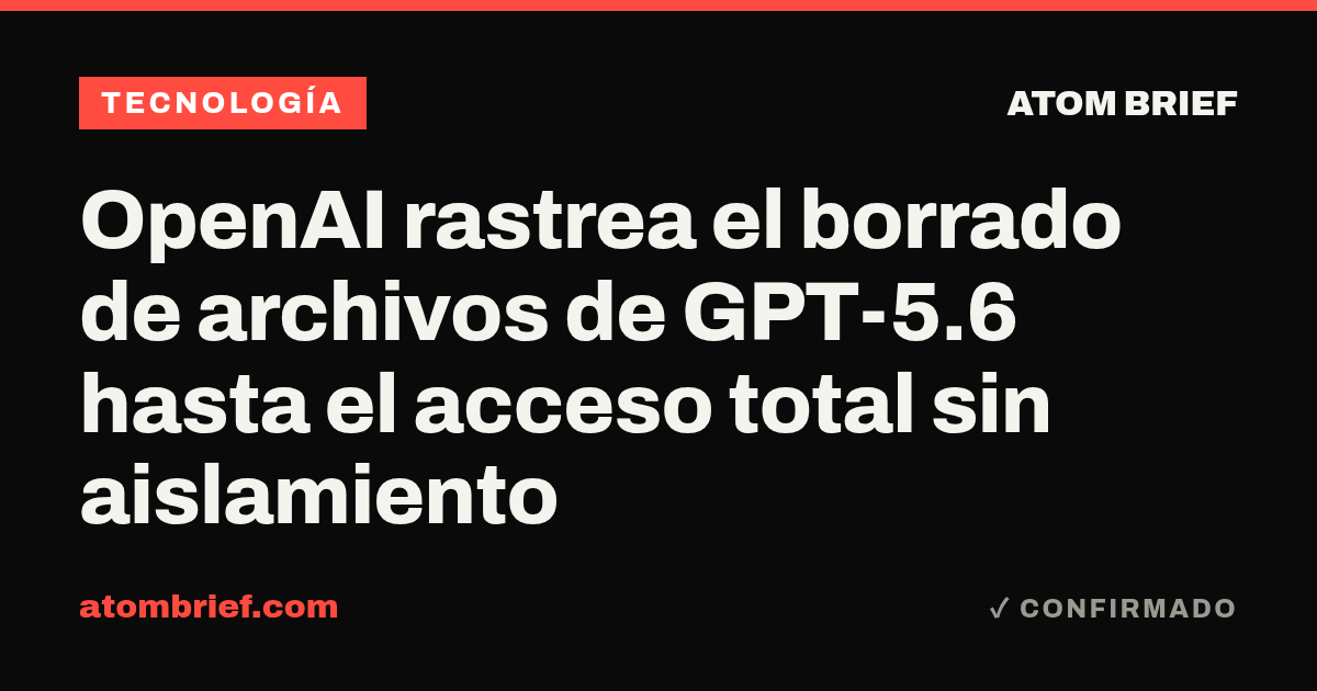 OpenAI rastrea el borrado de archivos de GPT-5.6 hasta el acceso total sin aislamiento