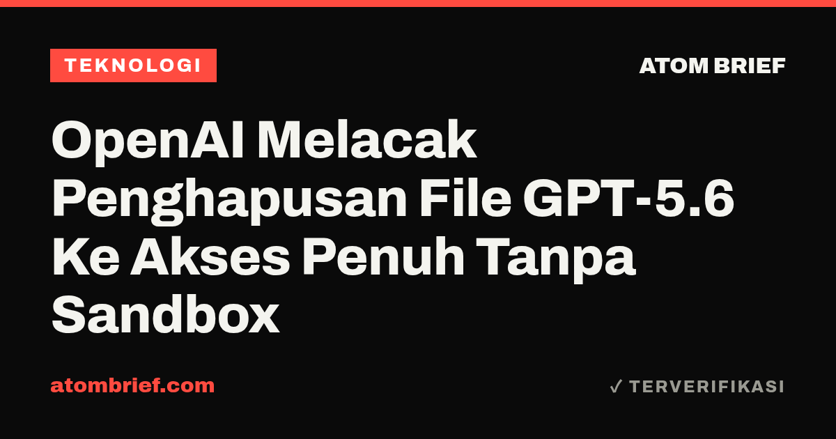 OpenAI Melacak Penghapusan File GPT-5.6 Ke Akses Penuh Tanpa Sandbox