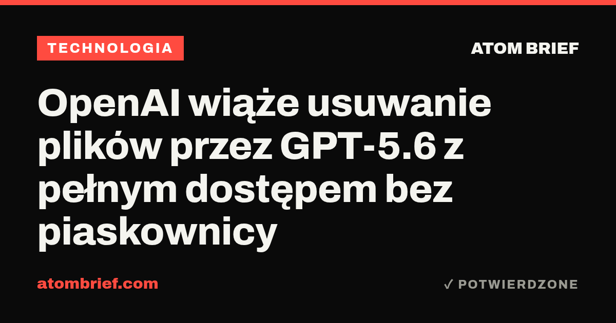 OpenAI wiąże usuwanie plików przez GPT-5.6 z pełnym dostępem bez piaskownicy