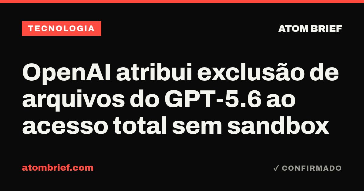 OpenAI atribui exclusão de arquivos do GPT-5.6 ao acesso total sem sandbox