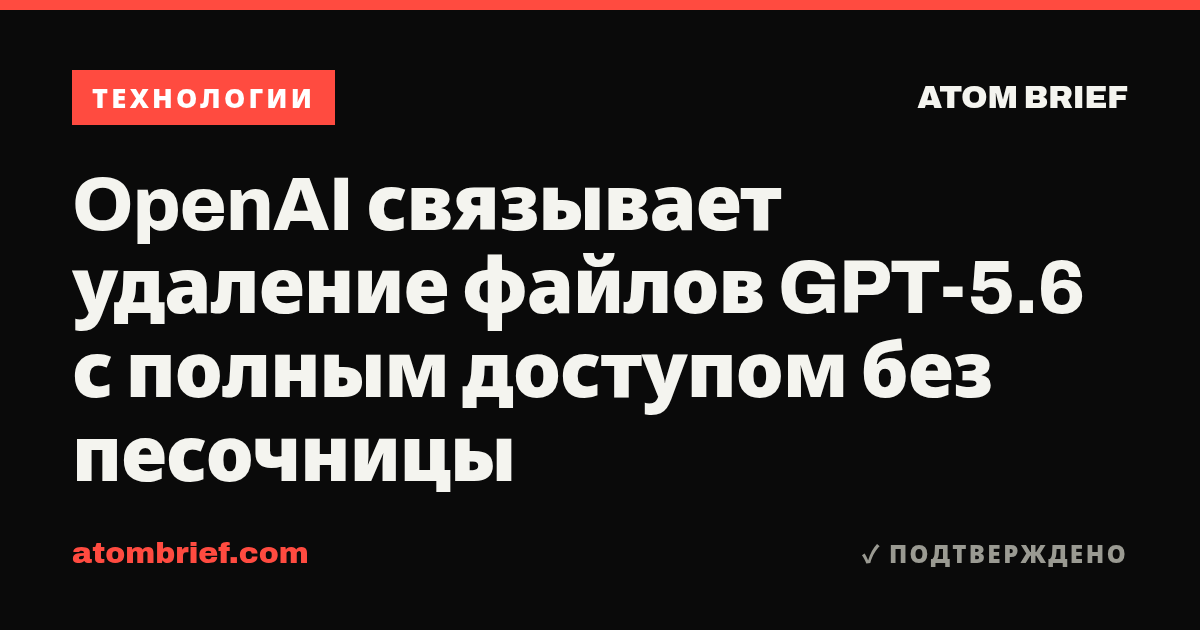 OpenAI связывает удаление файлов GPT-5.6 с полным доступом без песочницы