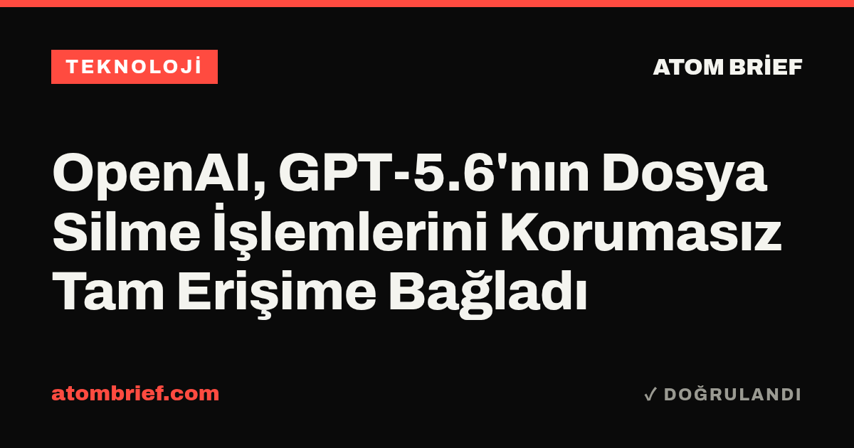 OpenAI, GPT-5.6'nın Dosya Silme İşlemlerini Korumasız Tam Erişime Bağladı