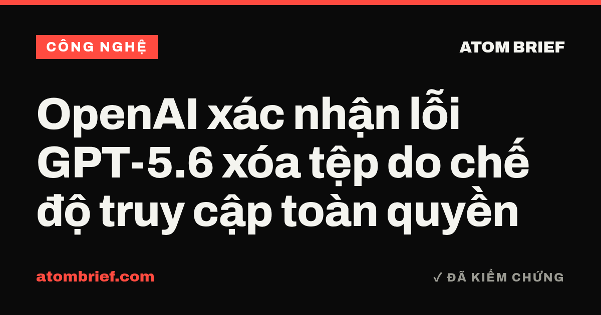 OpenAI xác nhận lỗi GPT-5.6 xóa tệp do chế độ truy cập toàn quyền