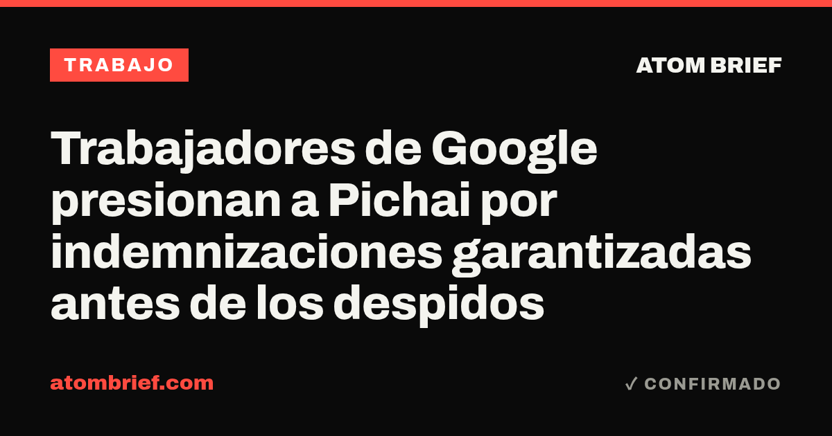 Trabajadores de Google presionan a Pichai por indemnizaciones garantizadas antes de los despidos