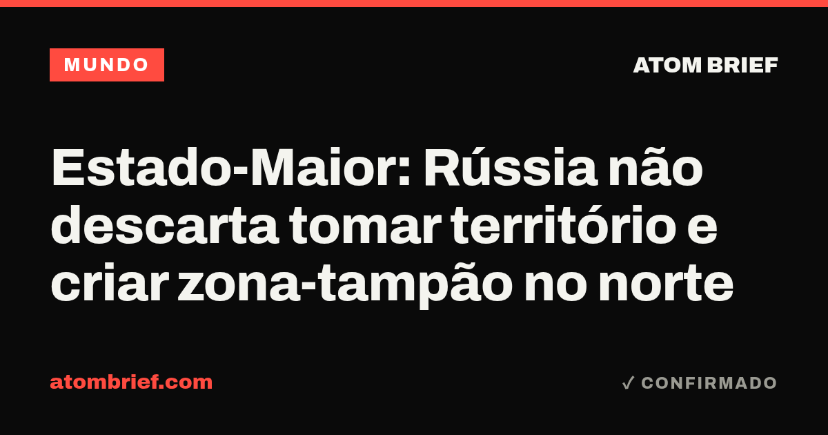 Estado-Maior: Rússia não descarta tomar território e criar zona-tampão no norte