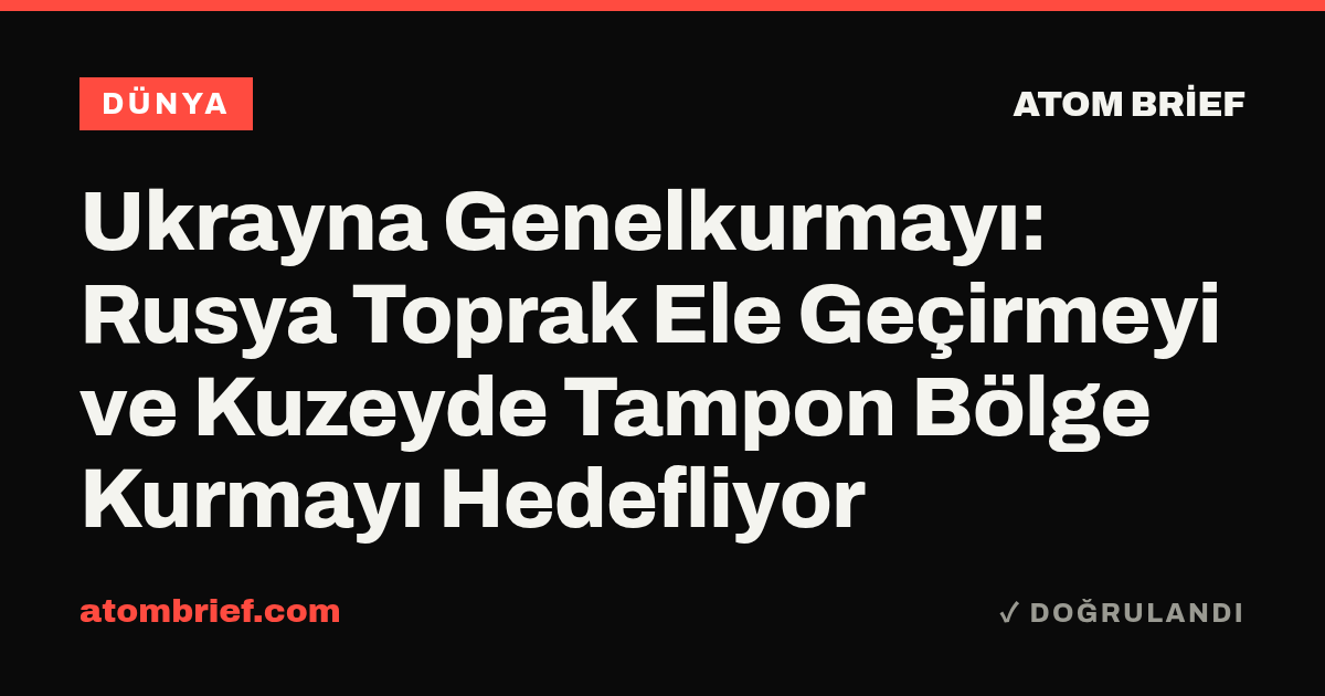 Ukrayna Genelkurmayı: Rusya Toprak Ele Geçirmeyi ve Kuzeyde Tampon Bölge Kurmayı Hedefliyor
