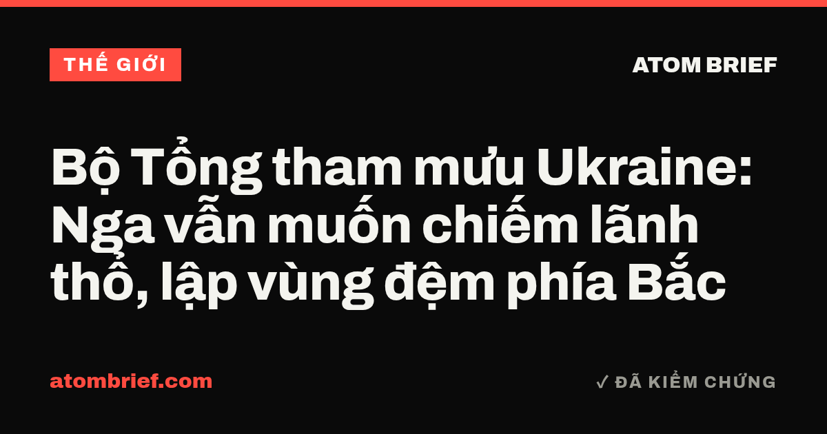 Bộ Tổng tham mưu Ukraine: Nga vẫn muốn chiếm lãnh thổ, lập vùng đệm phía Bắc
