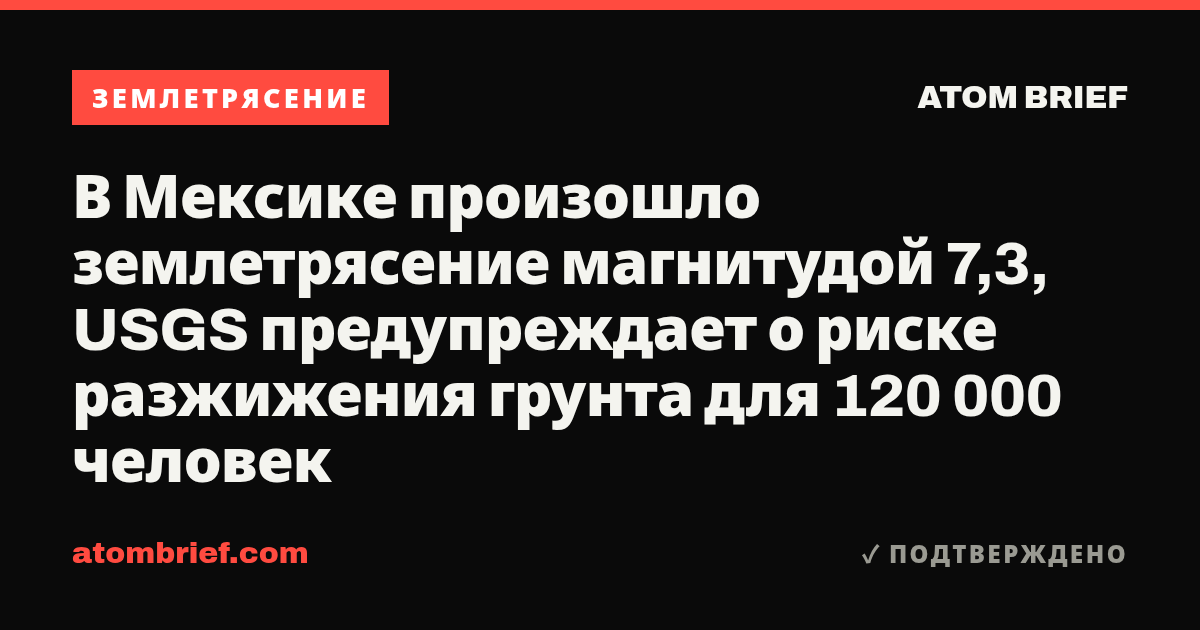 В Мексике произошло землетрясение магнитудой 7,3, USGS предупреждает о риске разжижения грунта для 120 000 человек