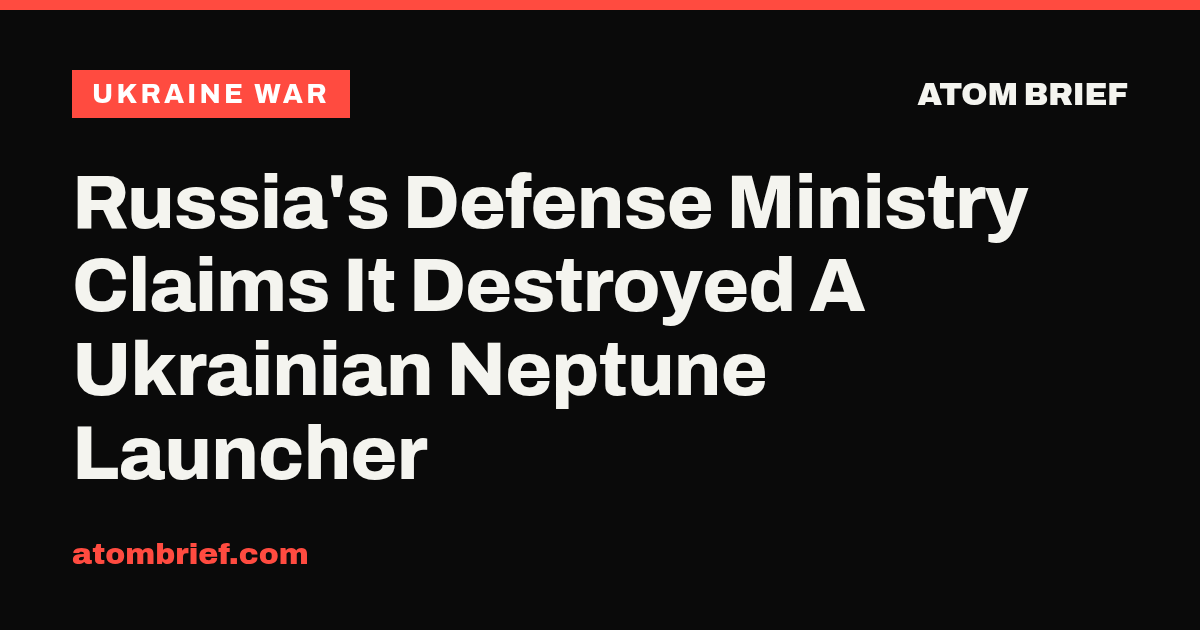 Russia's Defense Ministry Claims It Destroyed A Ukrainian Neptune Launcher
