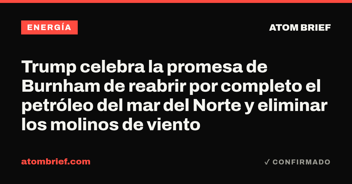 Trump celebra la promesa de Burnham de reabrir por completo el petróleo del mar del Norte y eliminar los molinos de viento