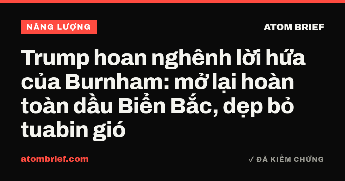 Trump hoan nghênh lời hứa của Burnham: mở lại hoàn toàn dầu Biển Bắc, dẹp bỏ tuabin gió
