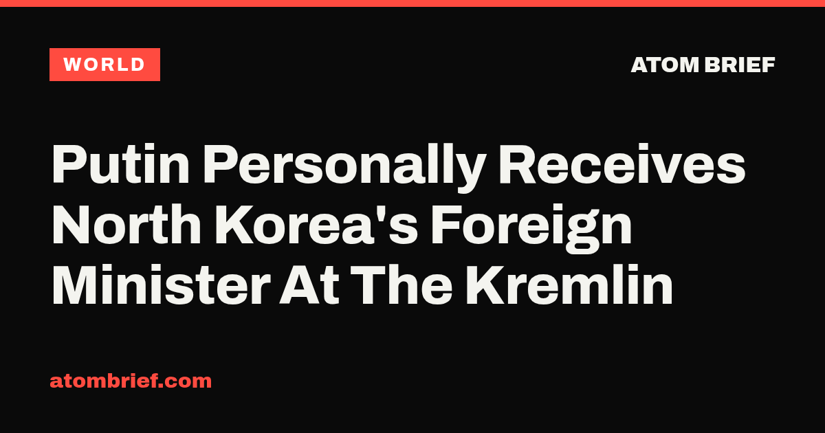 Putin Personally Receives North Korea's Foreign Minister At The Kremlin